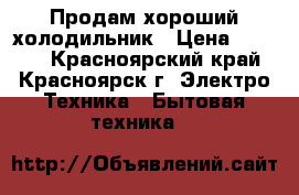 Продам хороший холодильник › Цена ­ 7 000 - Красноярский край, Красноярск г. Электро-Техника » Бытовая техника   